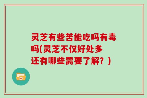 灵芝有些苦能吃吗有毒吗(灵芝不仅好处多 还有哪些需要了解？)