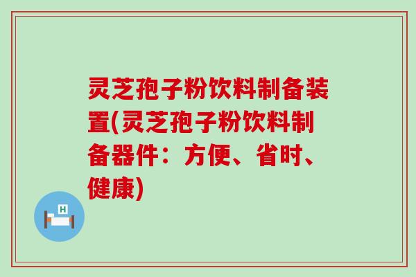 灵芝孢子粉饮料制备装置(灵芝孢子粉饮料制备器件：方便、省时、健康)