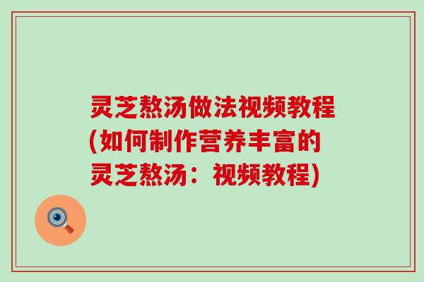 灵芝熬汤做法视频教程(如何制作营养丰富的灵芝熬汤：视频教程)