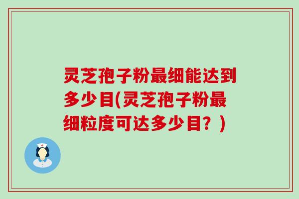 灵芝孢子粉细能达到多少目(灵芝孢子粉细粒度可达多少目？)