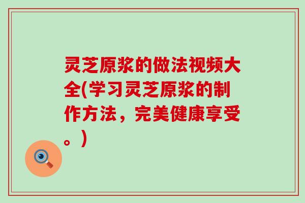 灵芝原浆的做法视频大全(学习灵芝原浆的制作方法，完美健康享受。)