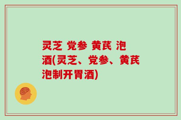 灵芝 党参 黄芪 泡酒(灵芝、党参、黄芪泡制开胃酒)