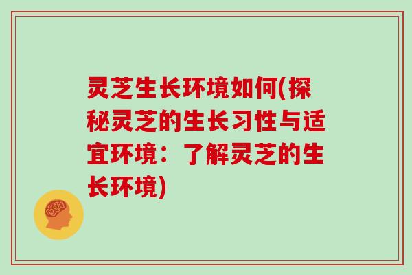 灵芝生长环境如何(探秘灵芝的生长习性与适宜环境：了解灵芝的生长环境)