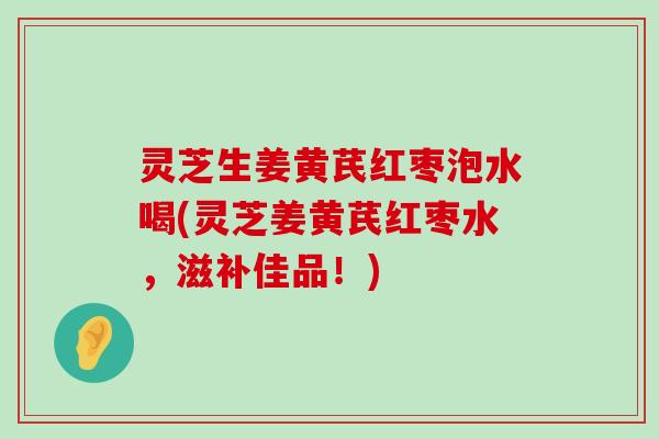 灵芝生姜黄芪红枣泡水喝(灵芝姜黄芪红枣水，滋补佳品！)