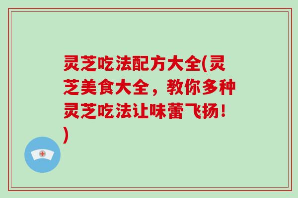 灵芝吃法配方大全(灵芝美食大全，教你多种灵芝吃法让味蕾飞扬！)