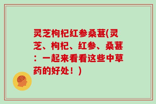 灵芝枸杞红参桑葚(灵芝、枸杞、红参、桑葚：一起来看看这些中草药的好处！)