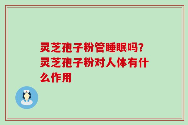 灵芝孢子粉管吗？灵芝孢子粉对人体有什么作用