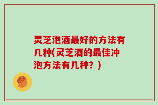 灵芝泡酒好的方法有几种(灵芝酒的佳冲泡方法有几种？)