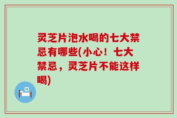 灵芝片泡水喝的七大禁忌有哪些(小心！七大禁忌，灵芝片不能这样喝)