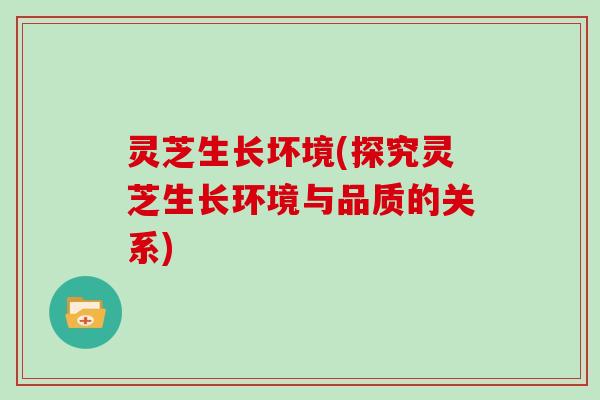 灵芝生长坏境(探究灵芝生长环境与品质的关系)