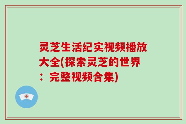 灵芝生活纪实视频播放大全(探索灵芝的世界：完整视频合集)