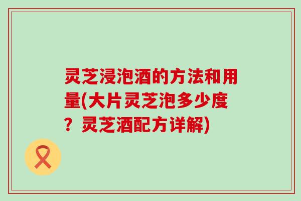 灵芝浸泡酒的方法和用量(大片灵芝泡多少度？灵芝酒配方详解)