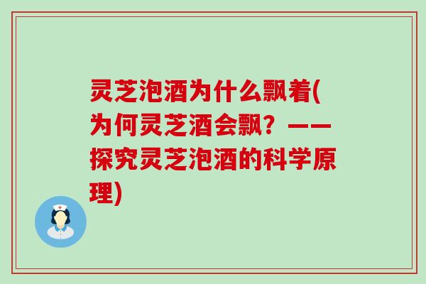 灵芝泡酒为什么飘着(为何灵芝酒会飘？——探究灵芝泡酒的科学原理)