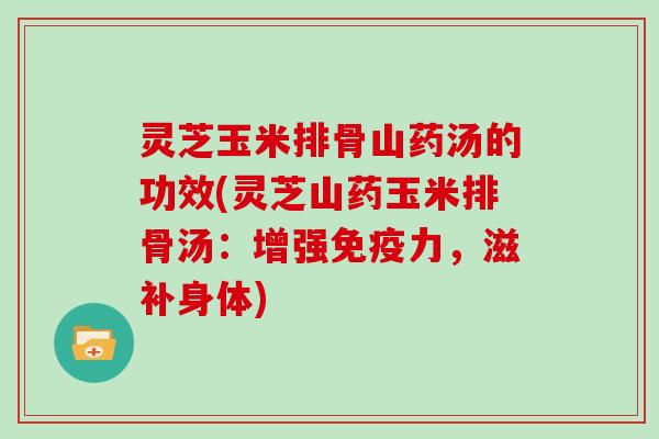 灵芝玉米排骨山药汤的功效(灵芝山药玉米排骨汤：增强免疫力，滋补身体)