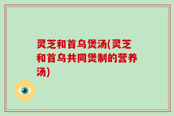 灵芝和首乌煲汤(灵芝和首乌共同煲制的营养汤)