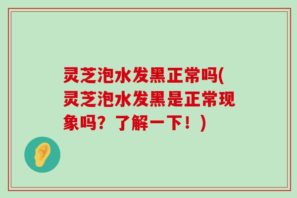 灵芝泡水发黑正常吗(灵芝泡水发黑是正常现象吗？了解一下！)