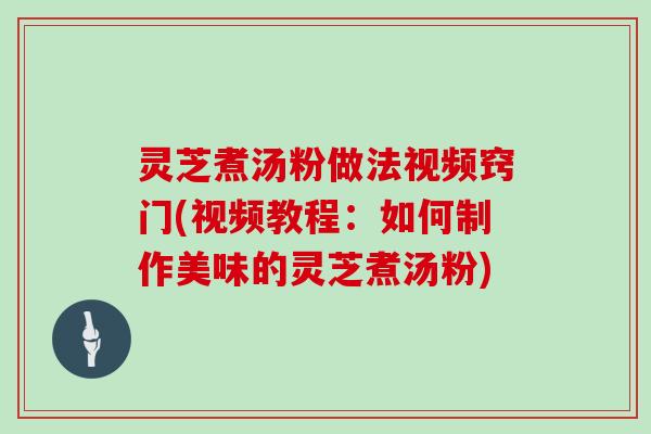 灵芝煮汤粉做法视频窍门(视频教程：如何制作美味的灵芝煮汤粉)