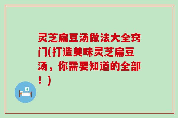 灵芝扁豆汤做法大全窍门(打造美味灵芝扁豆汤，你需要知道的全部！)