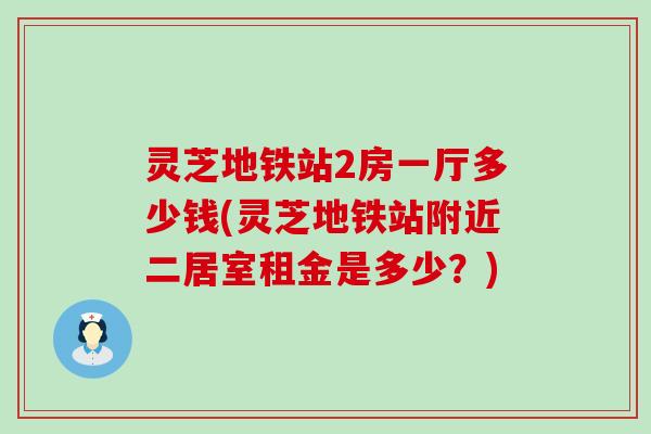 灵芝地铁站2房一厅多少钱(灵芝地铁站附近二居室租金是多少？)