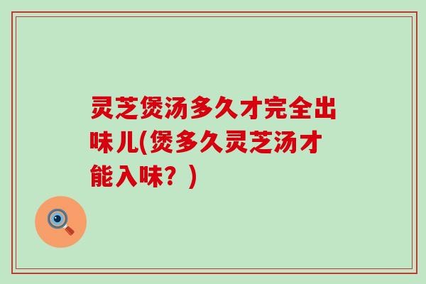 灵芝煲汤多久才完全出味儿(煲多久灵芝汤才能入味？)