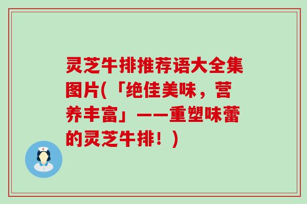 灵芝牛排推荐语大全集图片(「绝佳美味，营养丰富」——重塑味蕾的灵芝牛排！)