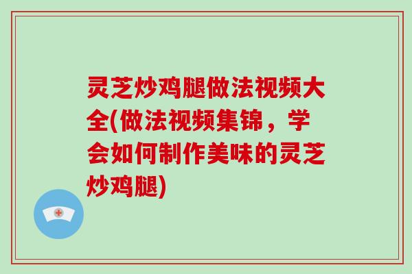 灵芝炒鸡腿做法视频大全(做法视频集锦，学会如何制作美味的灵芝炒鸡腿)