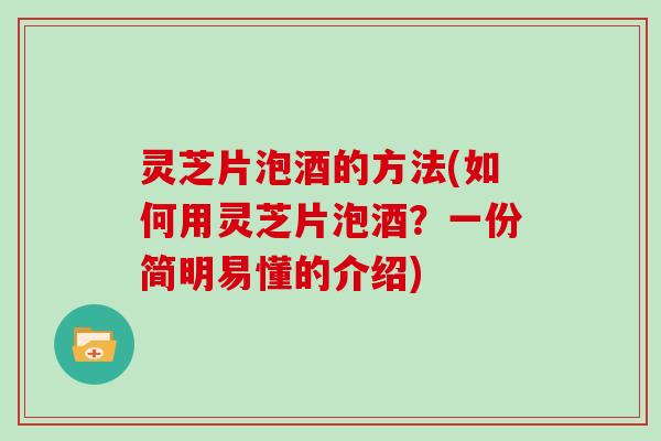 灵芝片泡酒的方法(如何用灵芝片泡酒？一份简明易懂的介绍)