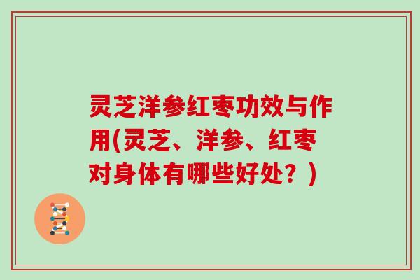 灵芝洋参红枣功效与作用(灵芝、洋参、红枣对身体有哪些好处？)