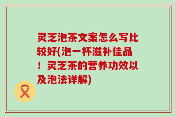 灵芝泡茶文案怎么写比较好(泡一杯滋补佳品！灵芝茶的营养功效以及泡法详解)