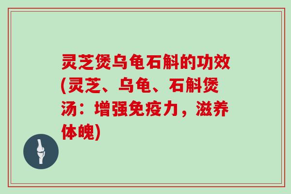 灵芝煲乌龟石斛的功效(灵芝、乌龟、石斛煲汤：增强免疫力，滋养体魄)