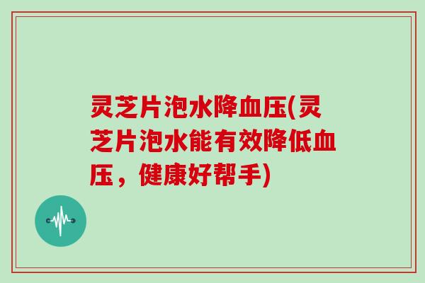 灵芝片泡水降(灵芝片泡水能有效降低，健康好帮手)