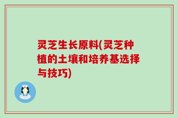 灵芝生长原料(灵芝种植的土壤和培养基选择与技巧)