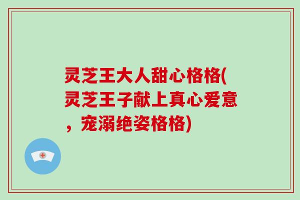 灵芝王大人甜心格格(灵芝王子献上真心爱意，宠溺绝姿格格)