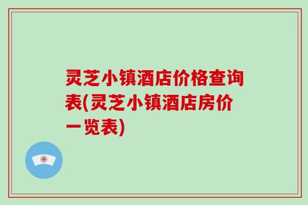 灵芝小镇酒店价格查询表(灵芝小镇酒店房价一览表)