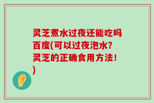 灵芝煮水过夜还能吃吗百度(可以过夜泡水？灵芝的正确食用方法！)