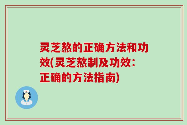 灵芝熬的正确方法和功效(灵芝熬制及功效：正确的方法指南)