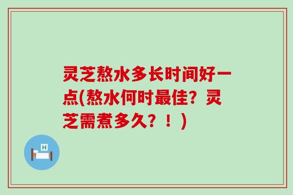 灵芝熬水多长时间好一点(熬水何时佳？灵芝需煮多久？！)