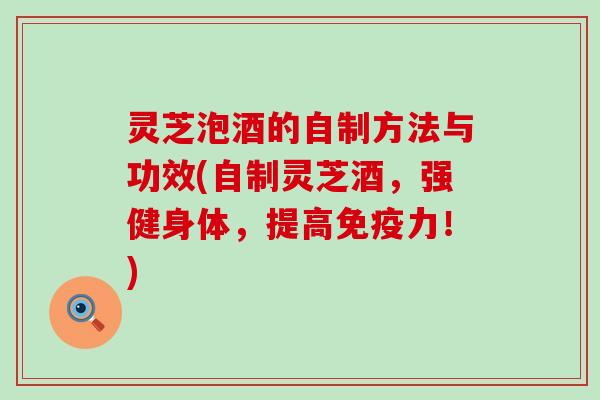 灵芝泡酒的自制方法与功效(自制灵芝酒，强健身体，提高免疫力！)