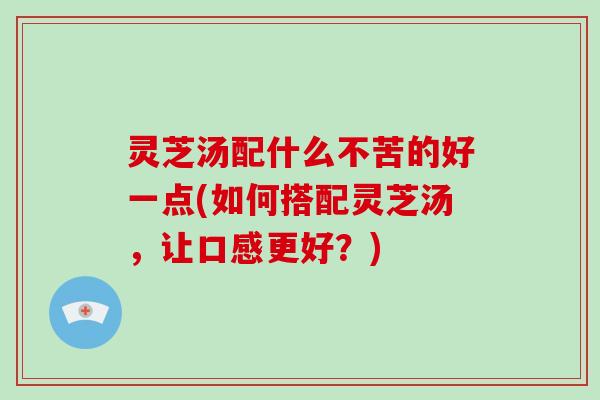 灵芝汤配什么不苦的好一点(如何搭配灵芝汤，让口感更好？)