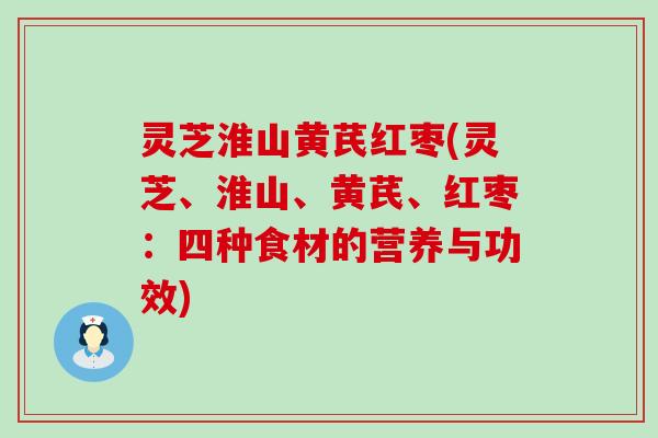 灵芝淮山黄芪红枣(灵芝、淮山、黄芪、红枣：四种食材的营养与功效)