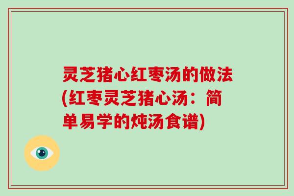 灵芝猪心红枣汤的做法(红枣灵芝猪心汤：简单易学的炖汤食谱)