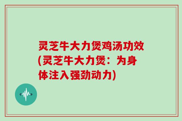 灵芝牛大力煲鸡汤功效(灵芝牛大力煲：为身体注入强劲动力)