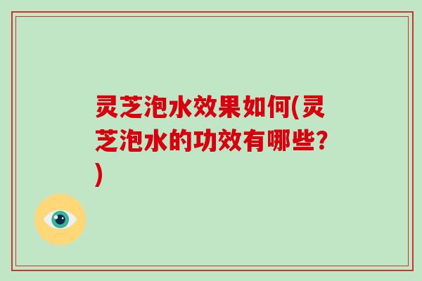 灵芝泡水效果如何(灵芝泡水的功效有哪些？)