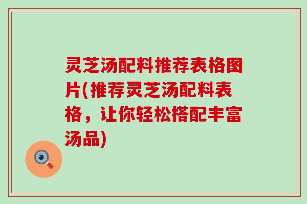 灵芝汤配料推荐表格图片(推荐灵芝汤配料表格，让你轻松搭配丰富汤品)