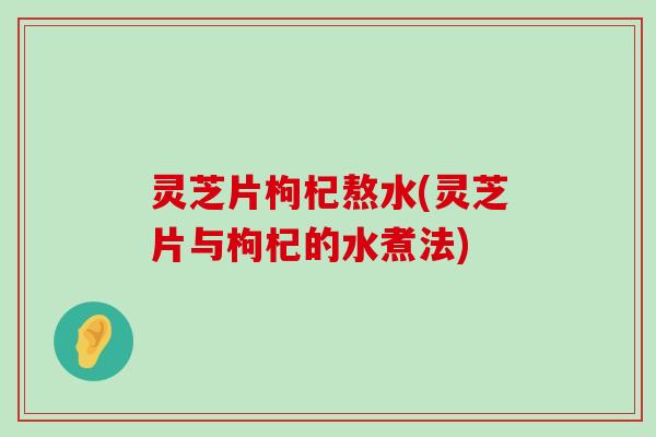 灵芝片枸杞熬水(灵芝片与枸杞的水煮法)