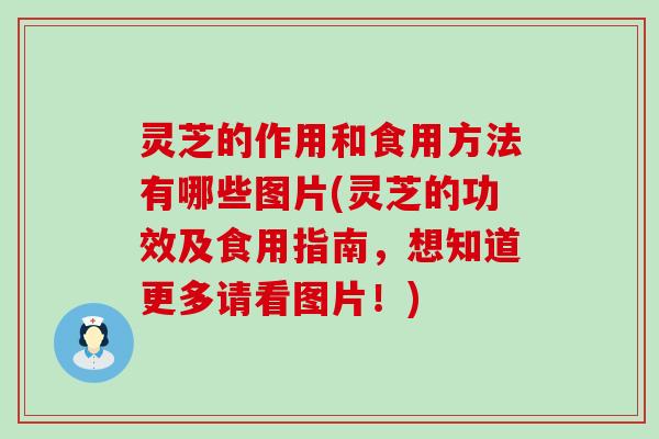 灵芝的作用和食用方法有哪些图片(灵芝的功效及食用指南，想知道更多请看图片！)