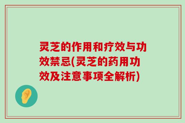 灵芝的作用和疗效与功效禁忌(灵芝的药用功效及注意事项全解析)