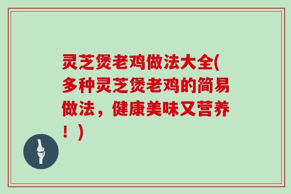 灵芝煲老鸡做法大全(多种灵芝煲老鸡的简易做法，健康美味又营养！)