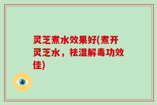 灵芝煮水效果好(煮开灵芝水，祛湿功效佳)