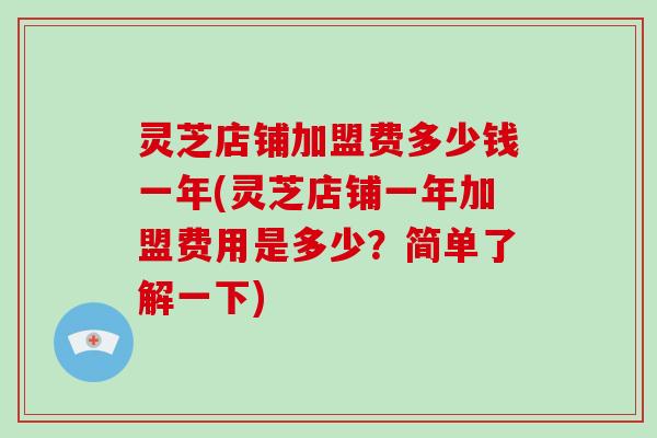 灵芝店铺加盟费多少钱一年(灵芝店铺一年加盟费用是多少？简单了解一下)